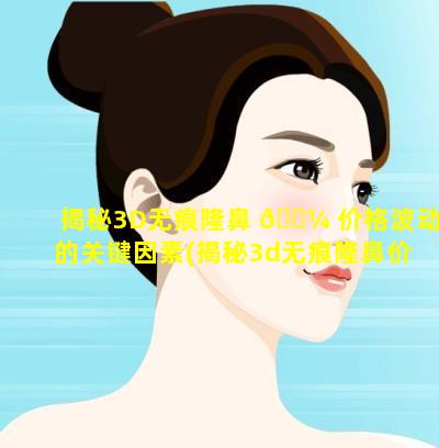 揭秘3D无痕隆鼻 🌼 价格波动的关键因素(揭秘3d无痕隆鼻价格波动的 🐛 关键因素)